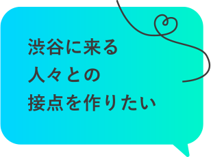 渋谷に来る人々との接点を作りたい